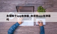 央视哪个app有弹幕_央视频app有弹幕吗