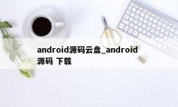 android源码云盘_android 源码 下载