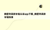 鹤壁市高龄补贴认证app下载_鹤壁市高龄补贴标准