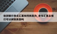 收到银行承兑汇票如何辨真伪_承兑汇票去银行可以辨别真假吗