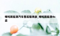 哪吒新能源汽车售后服务部_哪吒新能源4s店