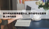 制作网站的服务器是什么_制作者可以在服务器上制作网页