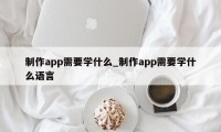 制作app需要学什么_制作app需要学什么语言