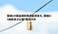 荣威ei5新能源的电池能用多久_荣威ei5续航多少公里?电动汽车