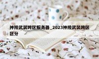 神陵武装跨区服务器_2023神陵武装跨区区分