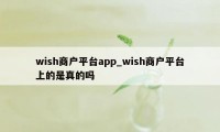 wish商户平台app_wish商户平台上的是真的吗