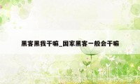 黑客黑我干嘛_国家黑客一般会干嘛