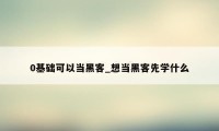 0基础可以当黑客_想当黑客先学什么