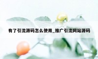 有了引流源码怎么使用_推广引流网站源码