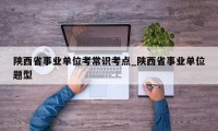 陕西省事业单位考常识考点_陕西省事业单位题型