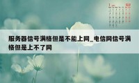 服务器信号满格但是不能上网_电信网信号满格但是上不了网