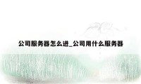 公司服务器怎么进_公司用什么服务器