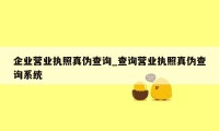 企业营业执照真伪查询_查询营业执照真伪查询系统