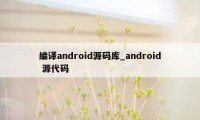 编译android源码库_android 源代码