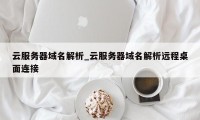 云服务器域名解析_云服务器域名解析远程桌面连接