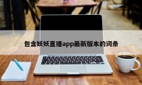 包含妖妖直播app最新版本的词条