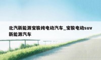 北汽新能源宝骏纯电动汽车_宝骏电动suv新能源汽车