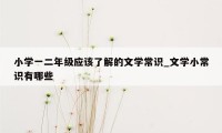 小学一二年级应该了解的文学常识_文学小常识有哪些