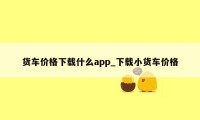 货车价格下载什么app_下载小货车价格