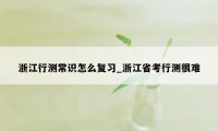 浙江行测常识怎么复习_浙江省考行测很难