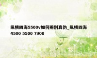 纵横四海5500v如何辨别真伪_纵横四海4500 5500 7900