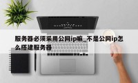 服务器必须采用公网ip嘛_不是公网ip怎么搭建服务器