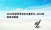 2022年体育考试总分是多少_2022年体育分数线