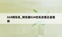 824娱乐瓜_娱乐圈824吃瓜百度云盘链接