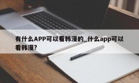 有什么APP可以看韩漫的_什么app可以看韩漫?