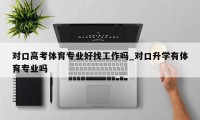 对口高考体育专业好找工作吗_对口升学有体育专业吗