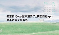 初恋日记app登不进去了_初恋日记app登不进去了怎么办