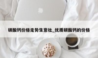 碳酸钙价格走势生意社_优质碳酸钙的价格