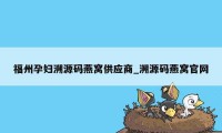 福州孕妇溯源码燕窝供应商_溯源码燕窝官网