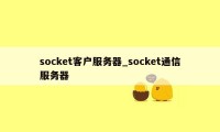 socket客户服务器_socket通信服务器