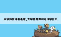 大学体育课羽毛球_大学体育课羽毛球学什么