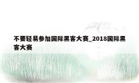 不要轻易参加国际黑客大赛_2018国际黑客大赛