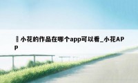 寀小花的作品在哪个app可以看_小花APP