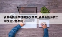 新余新能源学校有多少学生_新余新能源技工学校是公办的吗