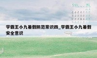 学霸王小九暑假防范常识四_学霸王小九暑假安全意识