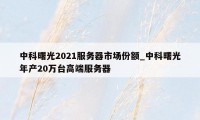 中科曙光2021服务器市场份额_中科曙光年产20万台高端服务器