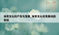 体育文化的产生与发展_体育文化的发展动因包括