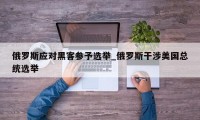 俄罗斯应对黑客参予选举_俄罗斯干涉美国总统选举