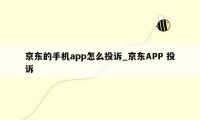 京东的手机app怎么投诉_京东APP 投诉