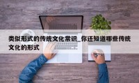 类似形式的传统文化常识_你还知道哪些传统文化的形式