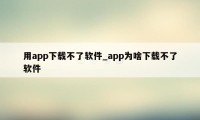 用app下载不了软件_app为啥下载不了软件