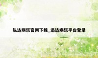 纵达娱乐官网下载_迅达娱乐平台登录