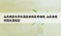 山东师范大学长清区体育高考场地_山东体育学院长清校区