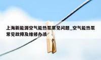 上海新能源空气能热泵常见问题_空气能热泵常见故障及维修办法