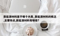 新能源材料属于哪个大类_新能源材料的概念,主要特点,新能源材料有哪些?