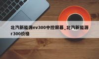 北汽新能源ev300中控屏幕_北汽新能源r300价格